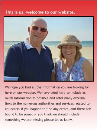 This is us, welcome to our website. We hope you find all the information you are looking for here on our website. We have tried hard to include as much information as possible and offer many external links to the numerous authorities and services related to childcare. If you happen to find any errors, and there are bound to be some, or you think we should include something we are missing please let us know.